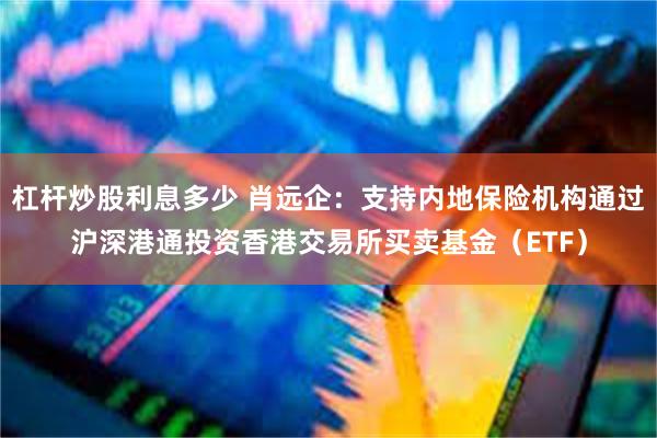 杠杆炒股利息多少 肖远企：支持内地保险机构通过沪深港通投资香港交易所买卖基金（ETF）