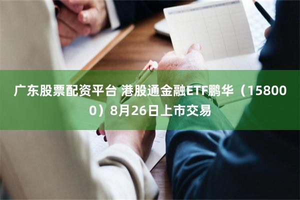 广东股票配资平台 港股通金融ETF鹏华（158000）8月26日上市交易