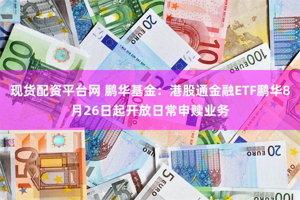 现货配资平台网 鹏华基金:港股通金融ETF鹏华8月26日起开放日常申赎业务