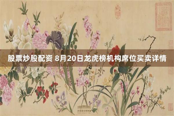 股票炒股配资 8月20日龙虎榜机构席位买卖详情