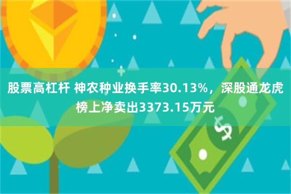 股票高杠杆 神农种业换手率30.13%,深股通龙虎榜上净卖出3373.15万元
