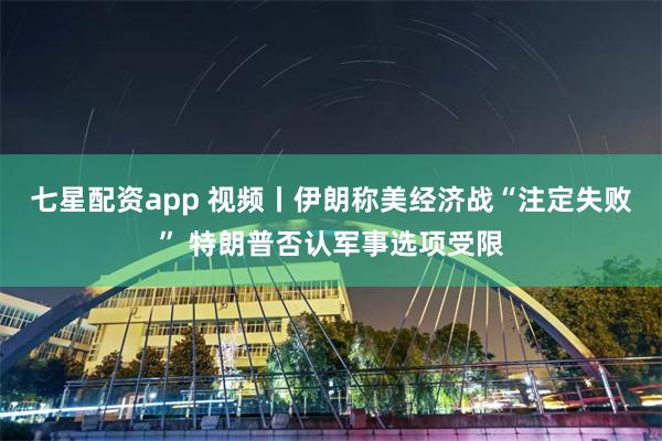 七星配资app 视频丨伊朗称美经济战“注定失败” 特朗普否认军事选项受限