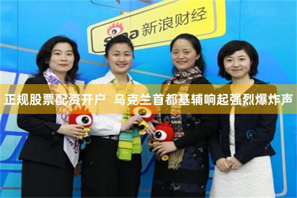 正规股票配资开户  乌克兰首都基辅响起强烈爆炸声