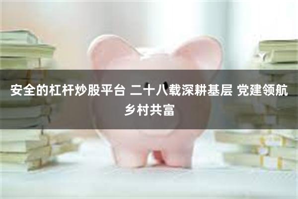 安全的杠杆炒股平台 二十八载深耕基层 党建领航乡村共富