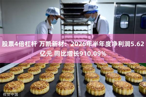 股票4倍杠杆 万凯新材：2026年半年度净利润5.62亿元 同比增长910.09%