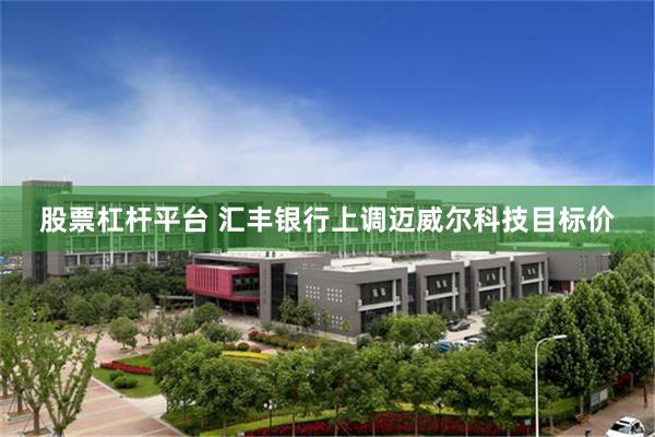股票杠杆平台 汇丰银行上调迈威尔科技目标价