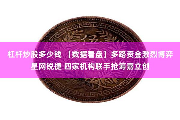 杠杆炒股多少钱 【数据看盘】多路资金激烈博弈星网锐捷 四家机构联手抢筹嘉立创