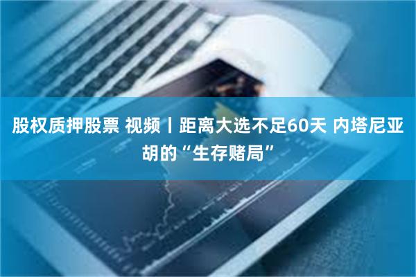 股权质押股票 视频丨距离大选不足60天 内塔尼亚胡的“生存赌局”