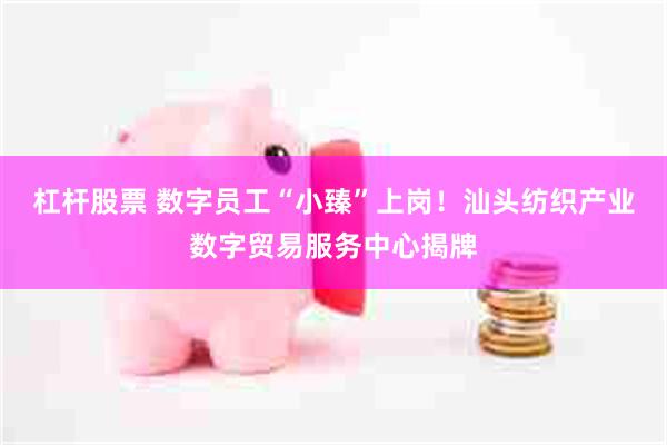杠杆股票 数字员工“小臻”上岗！汕头纺织产业数字贸易服务中心揭牌