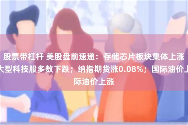 股票带杠杆 美股盘前速递：存储芯片板块集体上涨，大型科技股多数下跌；纳指期货涨0.08%；国际油价上涨