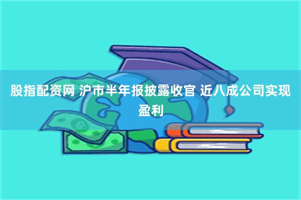 股指配资网 沪市半年报披露收官 近八成公司实现盈利