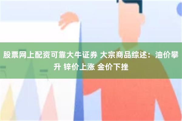 股票网上配资可靠大牛证券 大宗商品综述:油价攀升 锌价上涨 金价下挫
