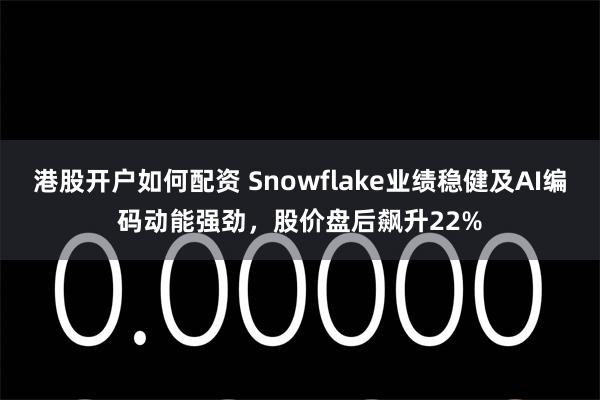 港股开户如何配资 Snowflake业绩稳健及AI编码动能强劲，股价盘后飙升22%