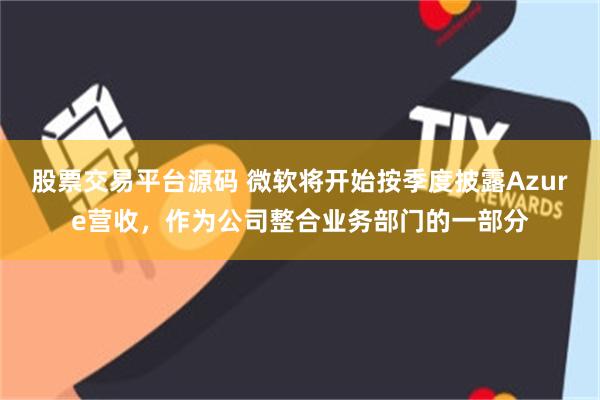 股票交易平台源码 微软将开始按季度披露Azure营收,作为公司整合业务部门的一部分