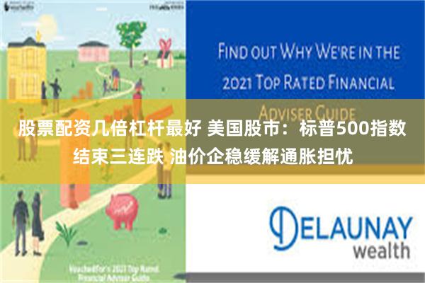股票配资几倍杠杆最好 美国股市：标普500指数结束三连跌 油价企稳缓解通胀担忧