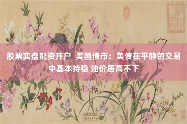 股票实盘配资开户  美国债市：美债在平静的交易中基本持稳 油价居高不下