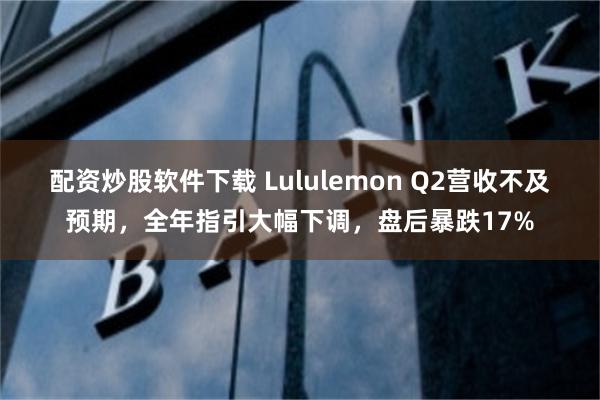 配资炒股软件下载 Lululemon Q2营收不及预期，全年指引大幅下调，盘后暴跌17%