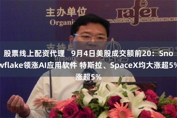 股票线上配资代理   9月4日美股成交额前20：Snowflake领涨AI应用软件 特斯拉、SpaceX均大涨超5%