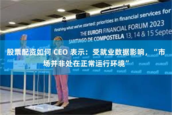 股票配资如何 CEO 表示：受就业数据影响，“市场并非处在正常运行环境”