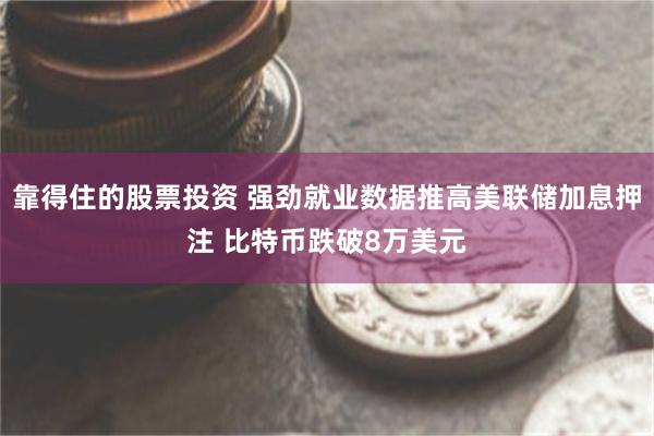 靠得住的股票投资 强劲就业数据推高美联储加息押注 比特币跌破8万美元