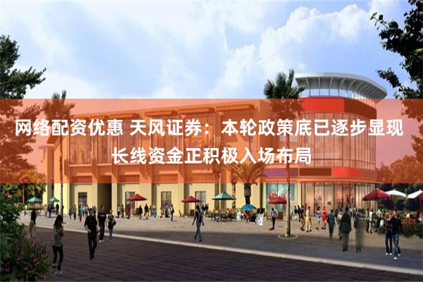 网络配资优惠 天风证券：本轮政策底已逐步显现 长线资金正积极入场布局