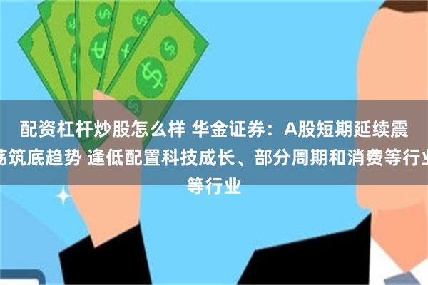 配资杠杆炒股怎么样 华金证券：A股短期延续震荡筑底趋势 逢低配置科技成长、部分周期和消费等行业