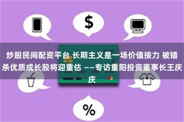 炒股民间配资平台 长期主义是一场价值接力 被错杀优质成长股将迎重估 ——专访重阳投资董事长王庆
