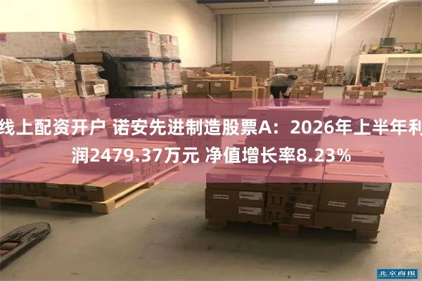 线上配资开户 诺安先进制造股票A：2026年上半年利润2479.37万元 净值增长率8.23%