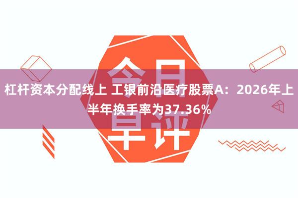 杠杆资本分配线上 工银前沿医疗股票A：2026年上半年换手率为37.36%