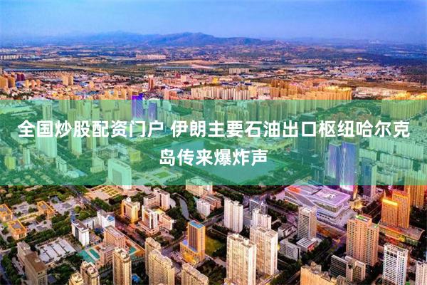 全国炒股配资门户 伊朗主要石油出口枢纽哈尔克岛传来爆炸声