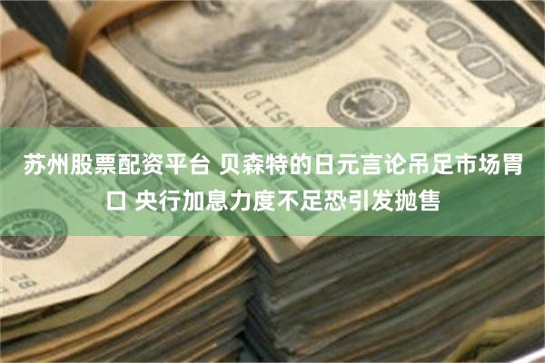 苏州股票配资平台 贝森特的日元言论吊足市场胃口 央行加息力度不足恐引发抛售
