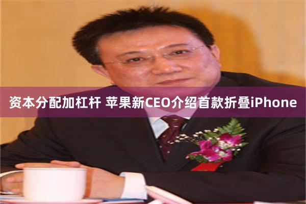 资本分配加杠杆 苹果新CEO介绍首款折叠iPhone