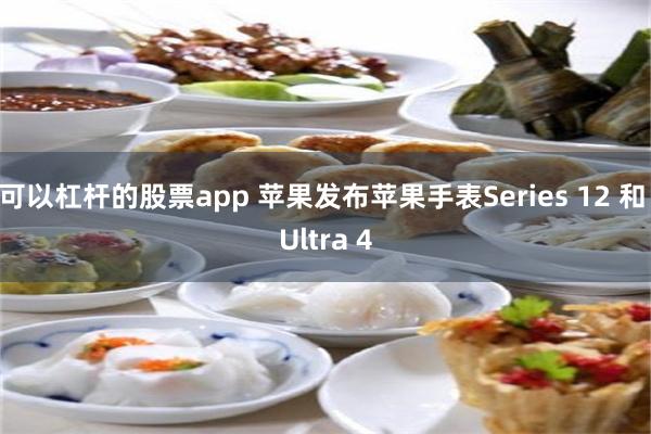 可以杠杆的股票app 苹果发布苹果手表Series 12 和 Ultra 4