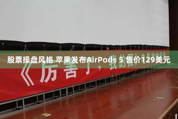 股票操盘风格 苹果发布AirPods 5 售价129美元