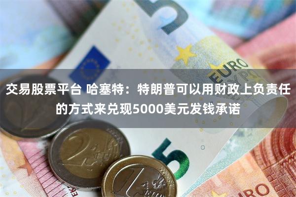 交易股票平台 哈塞特:特朗普可以用财政上负责任的方式来兑现5000美元发钱承诺