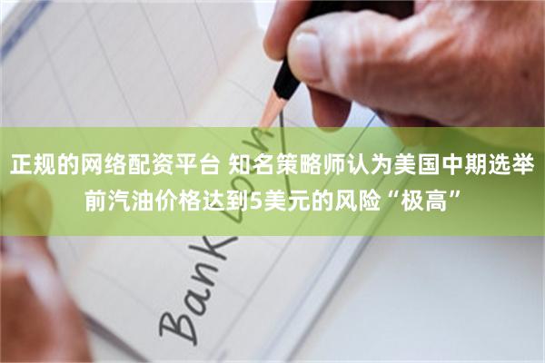 正规的网络配资平台 知名策略师认为美国中期选举前汽油价格达到5美元的风险“极高”