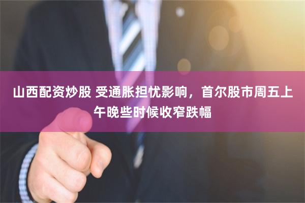 山西配资炒股 受通胀担忧影响，首尔股市周五上午晚些时候收窄跌幅