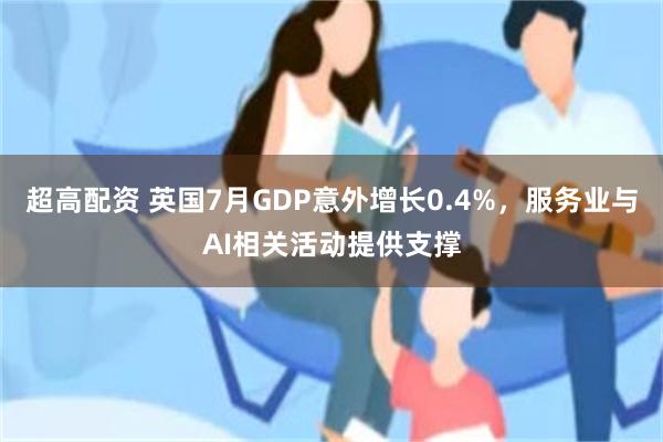 超高配资 英国7月GDP意外增长0.4%，服务业与AI相关活动提供支撑