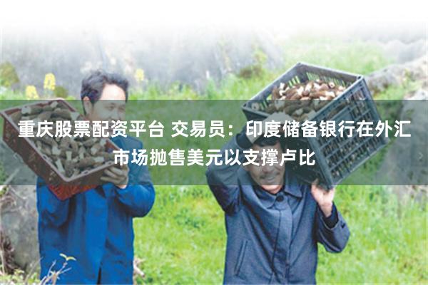 重庆股票配资平台 交易员：印度储备银行在外汇市场抛售美元以支撑卢比