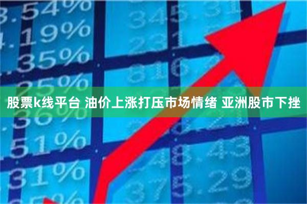股票k线平台 油价上涨打压市场情绪 亚洲股市下挫