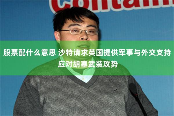 股票配什么意思 沙特请求英国提供军事与外交支持 应对胡塞武装攻势