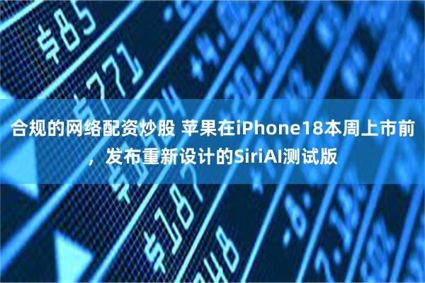 合规的网络配资炒股 苹果在iPhone18本周上市前，发布重新设计的SiriAI测试版