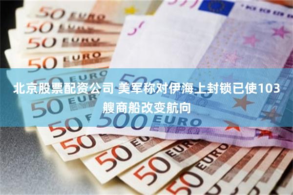 北京股票配资公司 美军称对伊海上封锁已使103艘商船改变航向