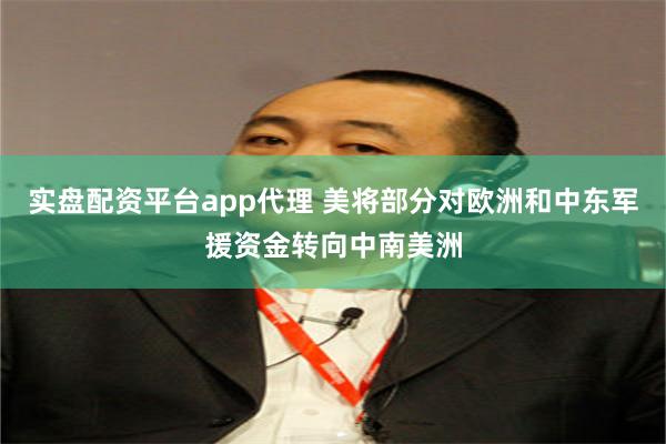 实盘配资平台app代理 美将部分对欧洲和中东军援资金转向中南美洲