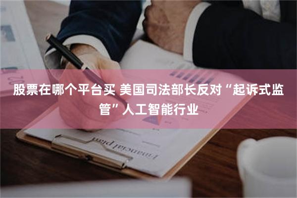 股票在哪个平台买 美国司法部长反对“起诉式监管”人工智能行业