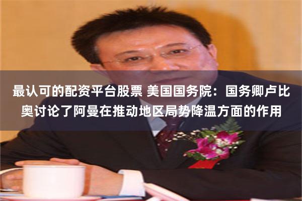 最认可的配资平台股票 美国国务院：国务卿卢比奥讨论了阿曼在推动地区局势降温方面的作用