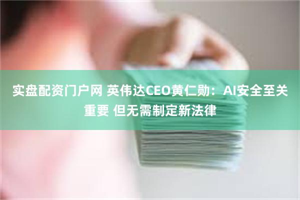 实盘配资门户网 英伟达CEO黄仁勋:AI安全至关重要 但无需制定新法律