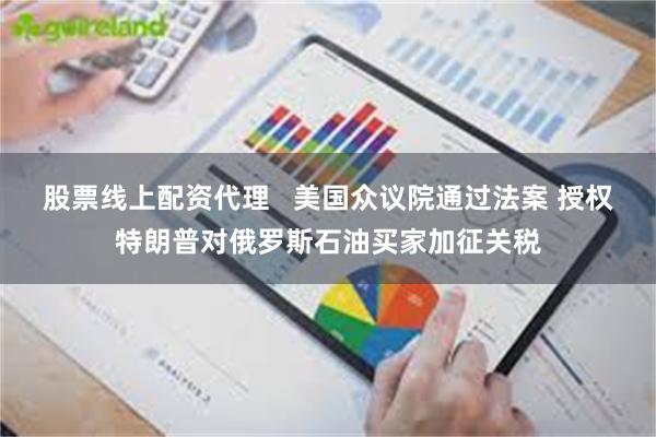 股票线上配资代理   美国众议院通过法案 授权特朗普对俄罗斯石油买家加征关税