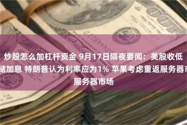 炒股怎么加杠杆资金 9月17日隔夜要闻：美股收低 联储加息 特朗普认为利率应为1% 苹果考虑重返服务器市场