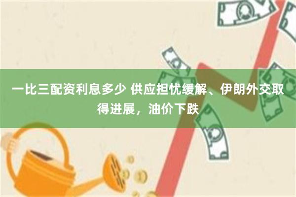 一比三配资利息多少 供应担忧缓解、伊朗外交取得进展，油价下跌